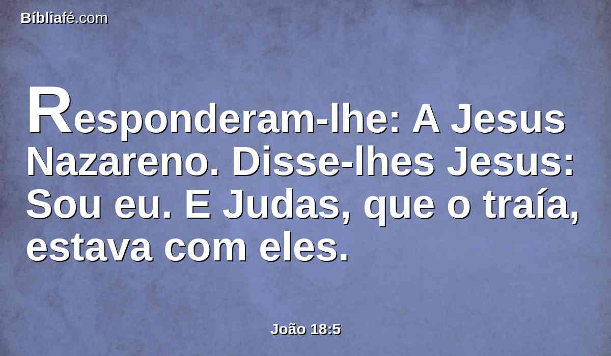 Responderam-lhe: A Jesus Nazareno. Disse-lhes Jesus: Sou eu. E Judas, que o traía, estava com eles.