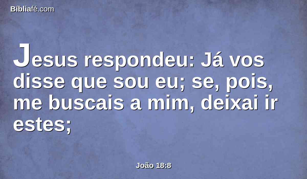 Jesus respondeu: Já vos disse que sou eu; se, pois, me buscais a mim, deixai ir estes;