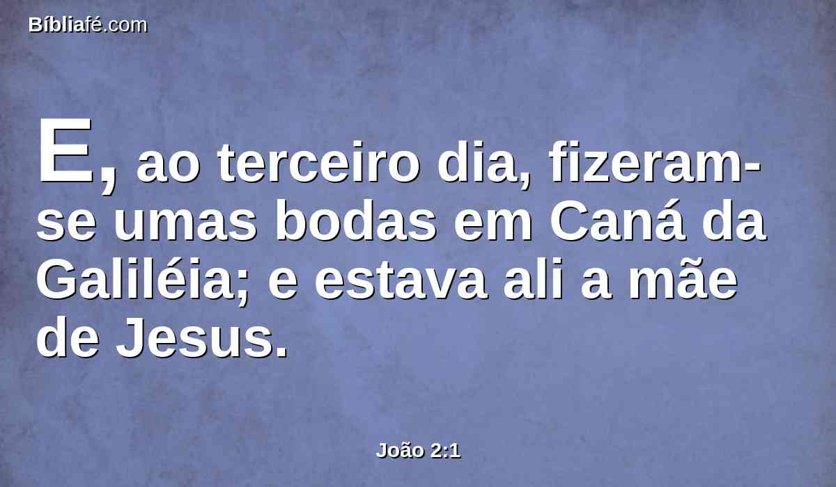 E, ao terceiro dia, fizeram-se umas bodas em Caná da Galiléia; e estava ali a mãe de Jesus.