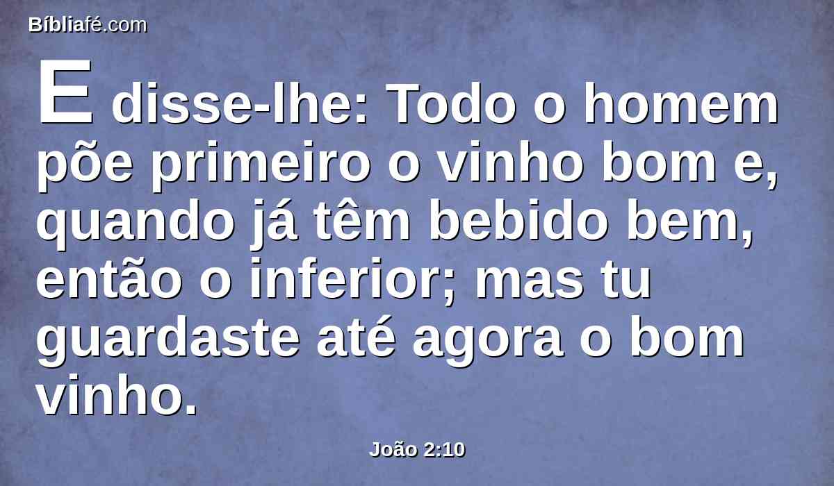 E disse-lhe: Todo o homem põe primeiro o vinho bom e, quando já têm bebido bem, então o inferior; mas tu guardaste até agora o bom vinho.