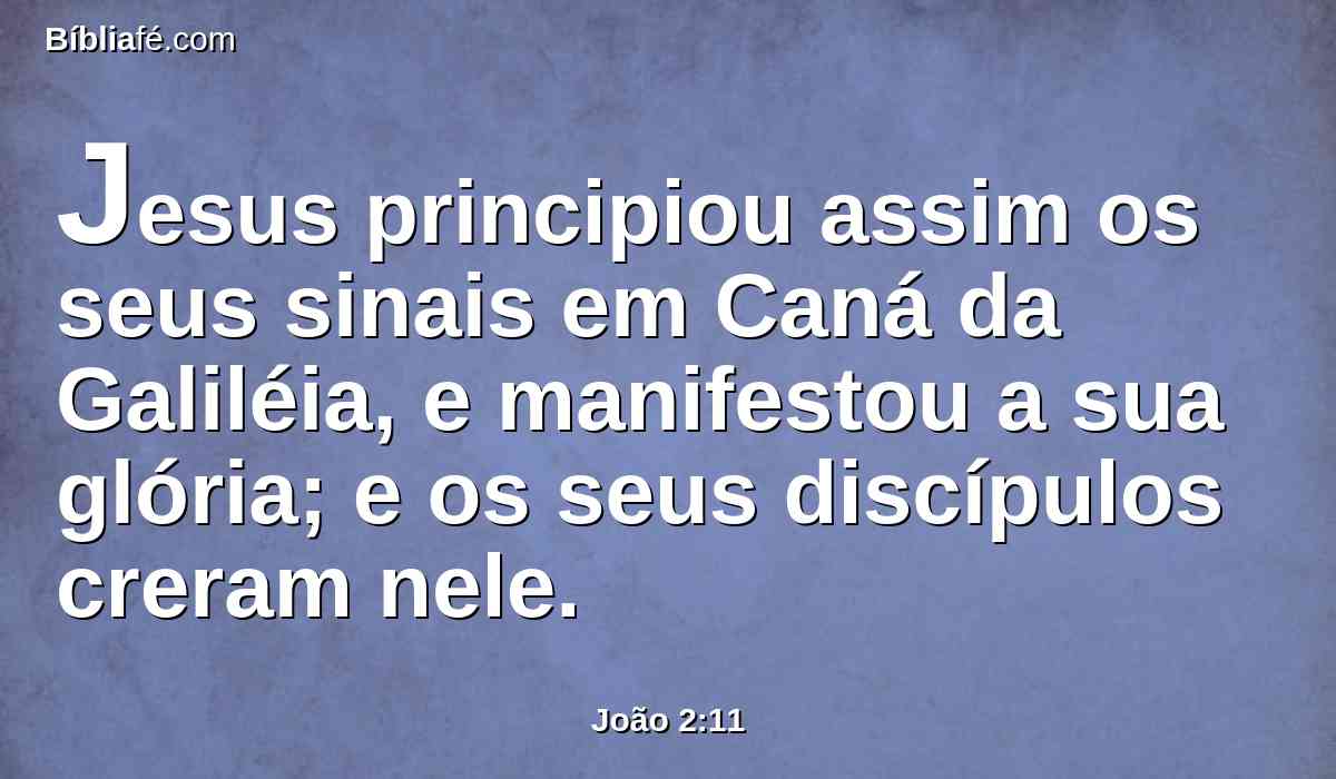 Jesus principiou assim os seus sinais em Caná da Galiléia, e manifestou a sua glória; e os seus discípulos creram nele.