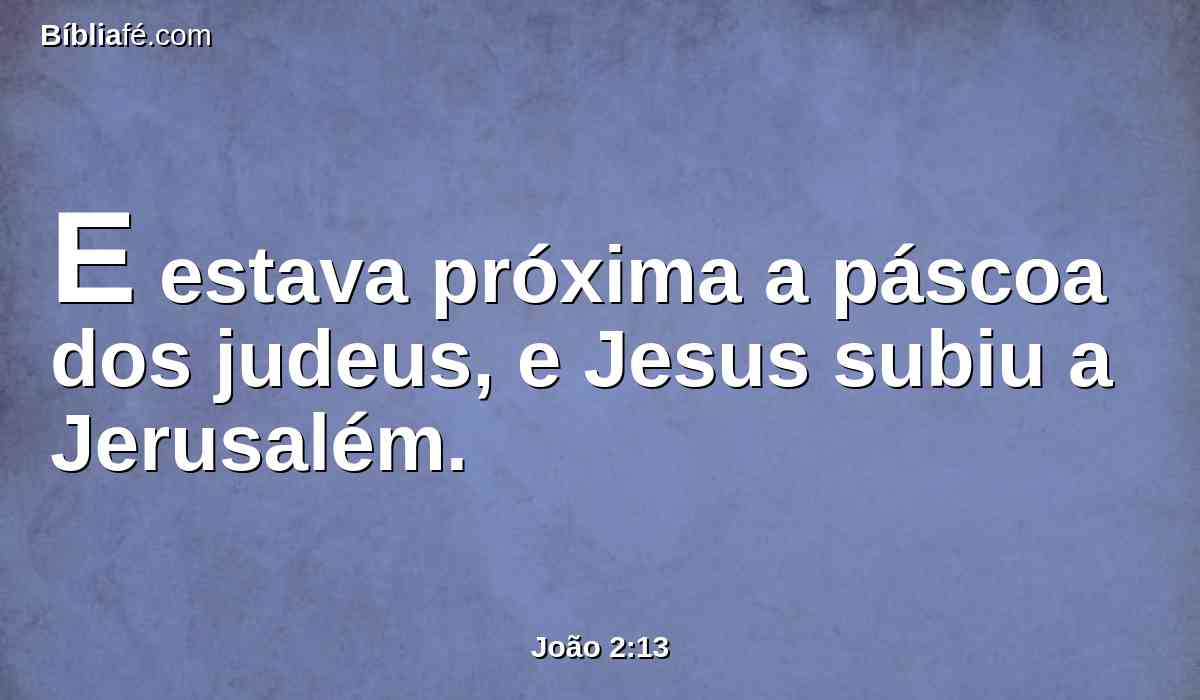 E estava próxima a páscoa dos judeus, e Jesus subiu a Jerusalém.