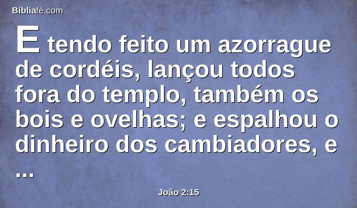 E tendo feito um azorrague de cordéis, lançou todos fora do templo, também os bois e ovelhas; e espalhou o dinheiro dos cambiadores, e derribou as mesas;