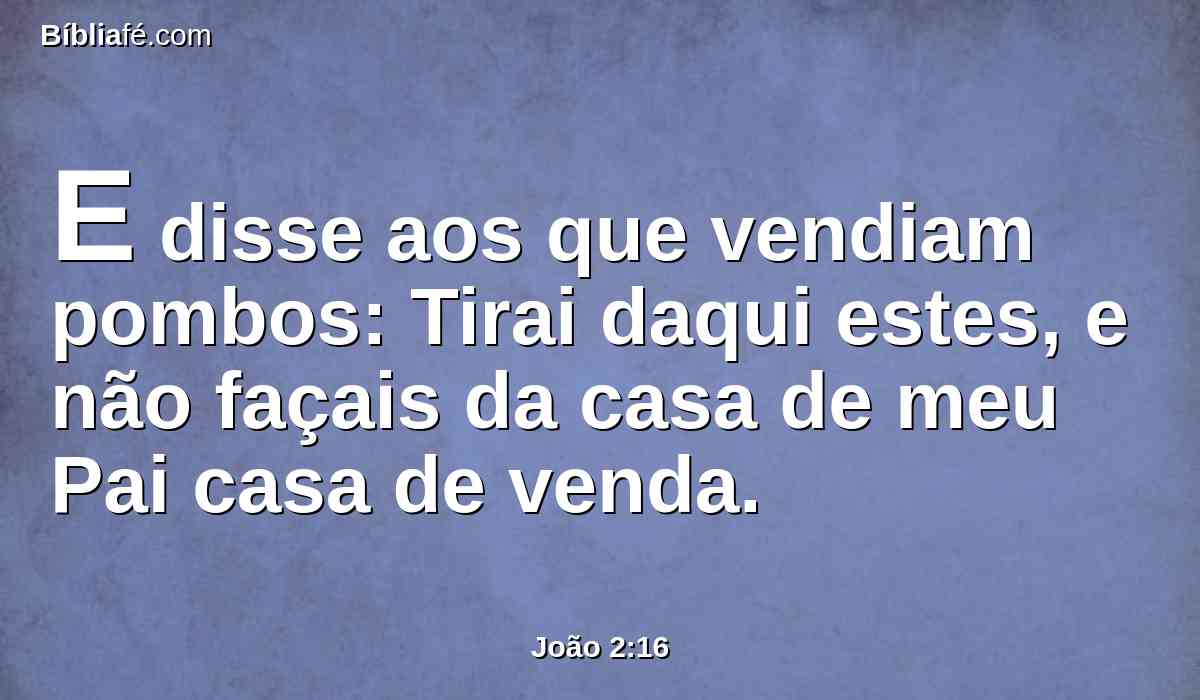 E disse aos que vendiam pombos: Tirai daqui estes, e não façais da casa de meu Pai casa de venda.