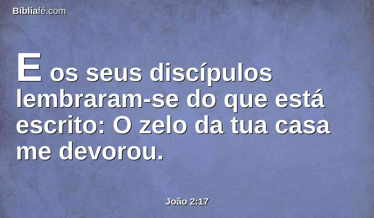 E os seus discípulos lembraram-se do que está escrito: O zelo da tua casa me devorou.