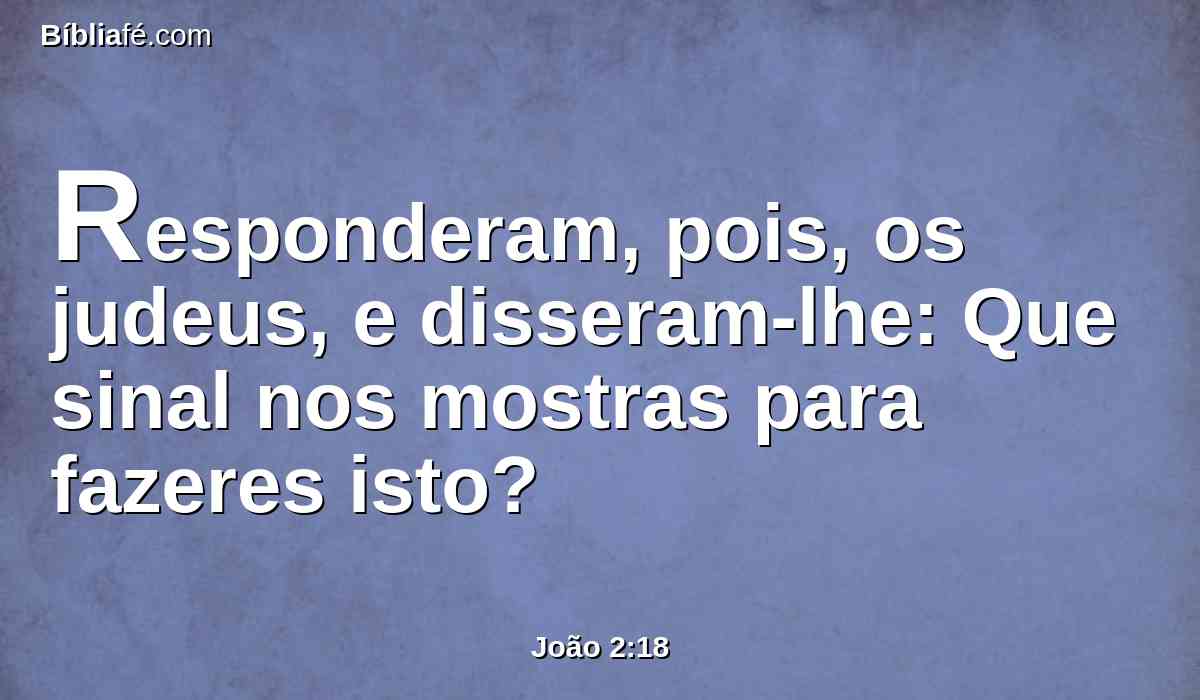 Responderam, pois, os judeus, e disseram-lhe: Que sinal nos mostras para fazeres isto?