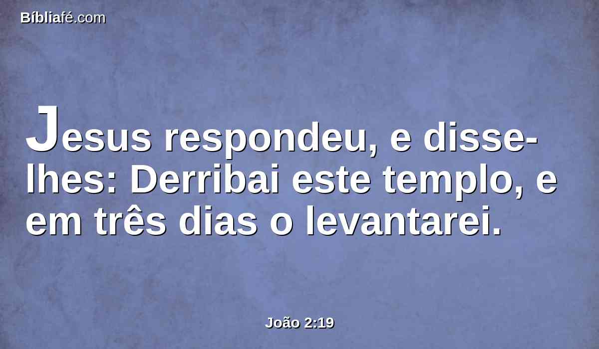 Jesus respondeu, e disse-lhes: Derribai este templo, e em três dias o levantarei.