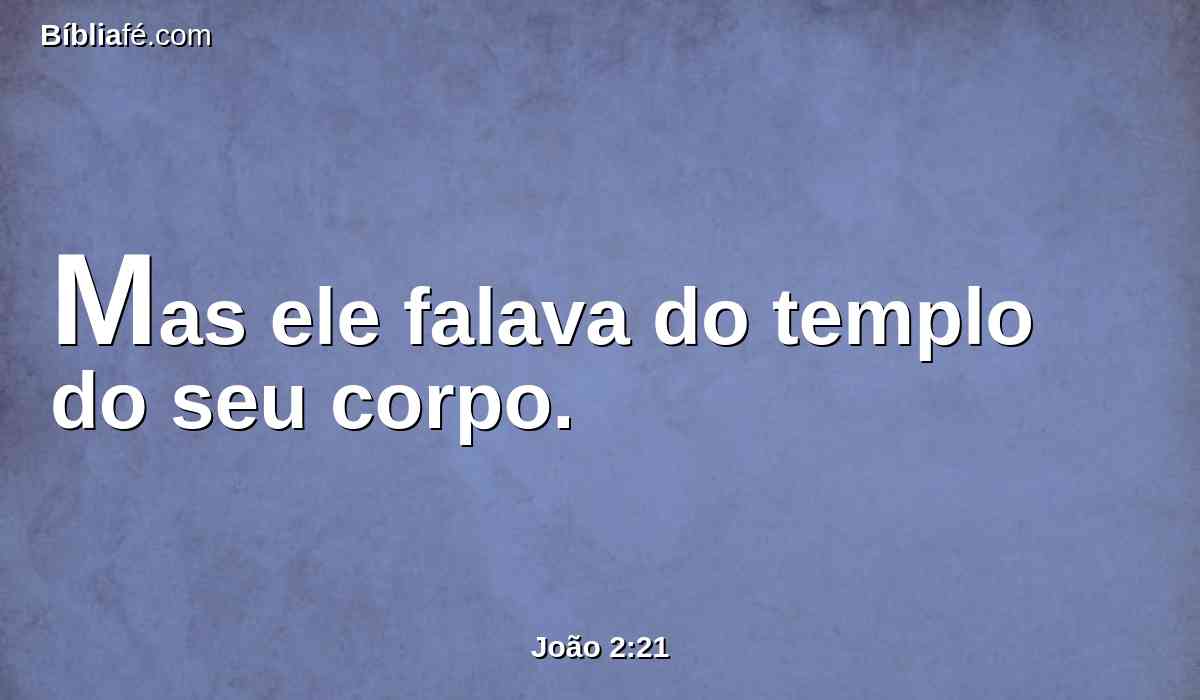 Mas ele falava do templo do seu corpo.