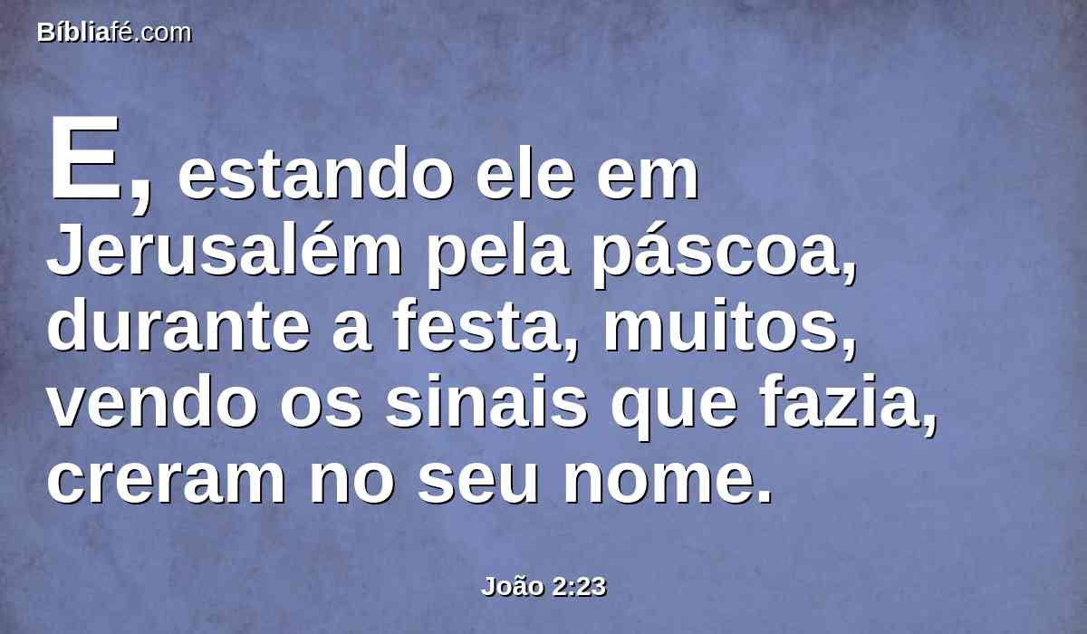E, estando ele em Jerusalém pela páscoa, durante a festa, muitos, vendo os sinais que fazia, creram no seu nome.