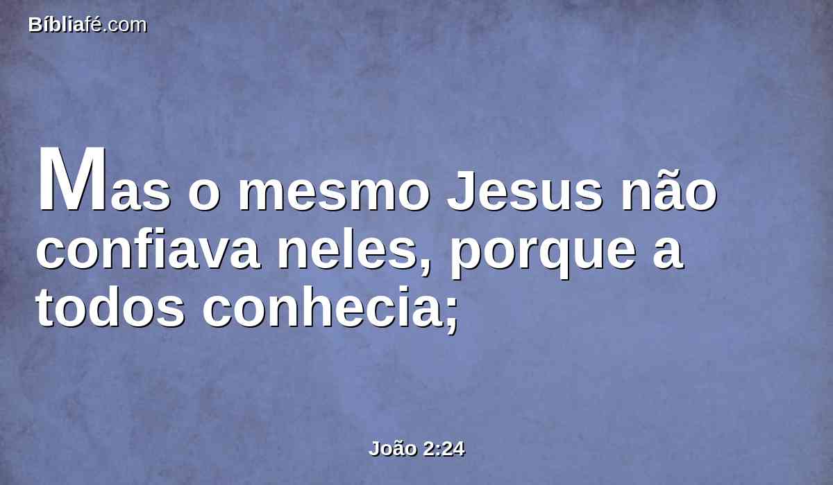 Mas o mesmo Jesus não confiava neles, porque a todos conhecia;