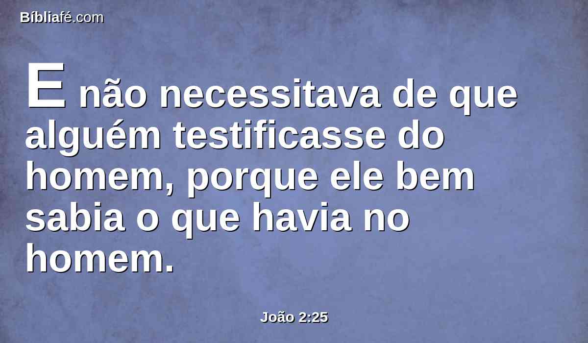 E não necessitava de que alguém testificasse do homem, porque ele bem sabia o que havia no homem.