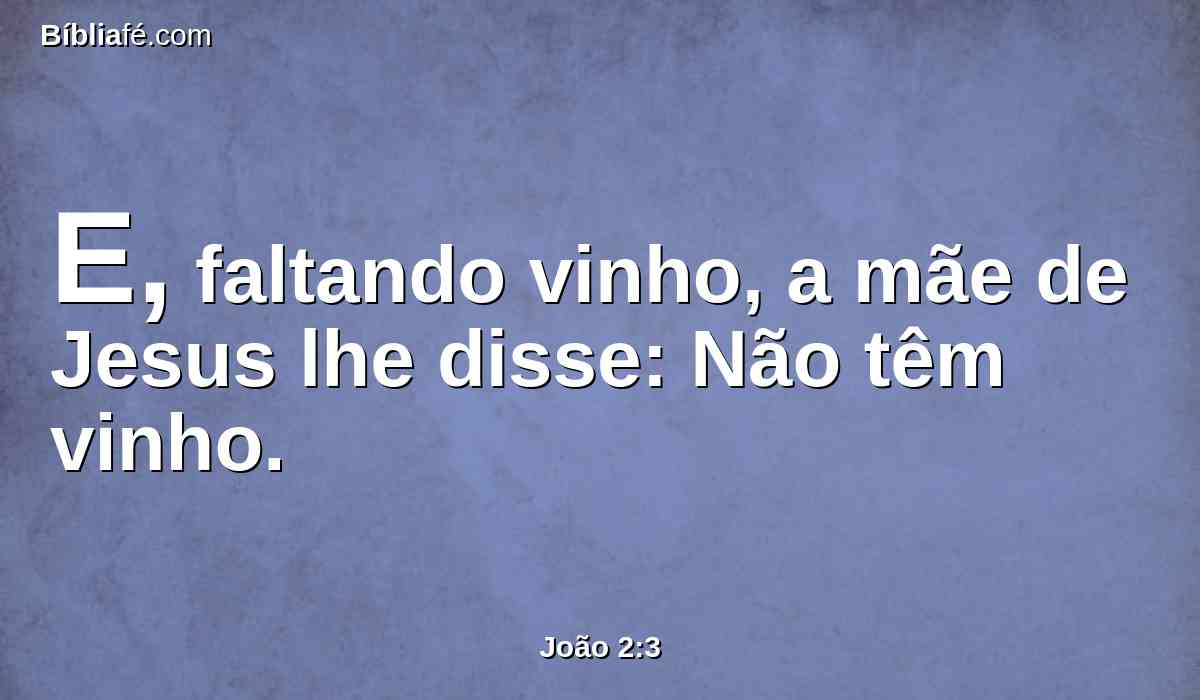 E, faltando vinho, a mãe de Jesus lhe disse: Não têm vinho.