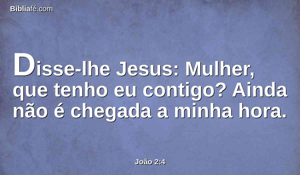 Disse-lhe Jesus: Mulher, que tenho eu contigo? Ainda não é chegada a minha hora.