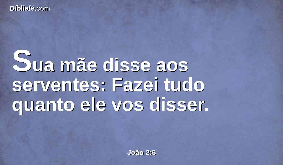 Sua mãe disse aos serventes: Fazei tudo quanto ele vos disser.