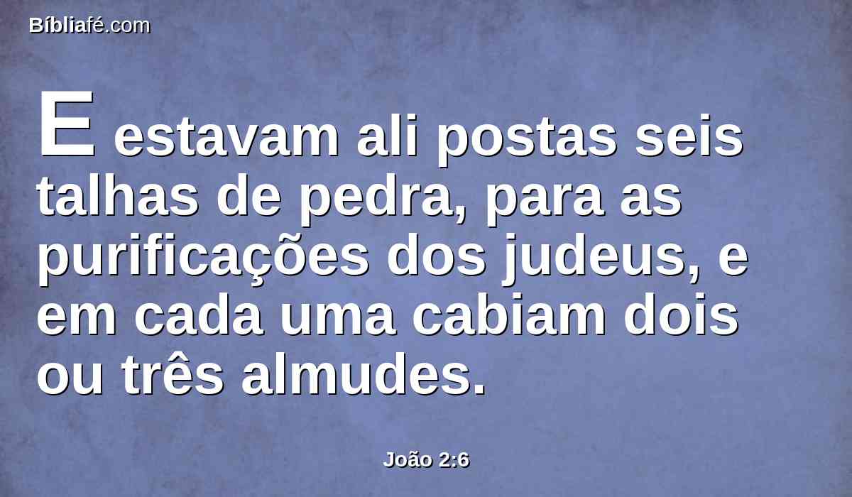 E estavam ali postas seis talhas de pedra, para as purificações dos judeus, e em cada uma cabiam dois ou três almudes.