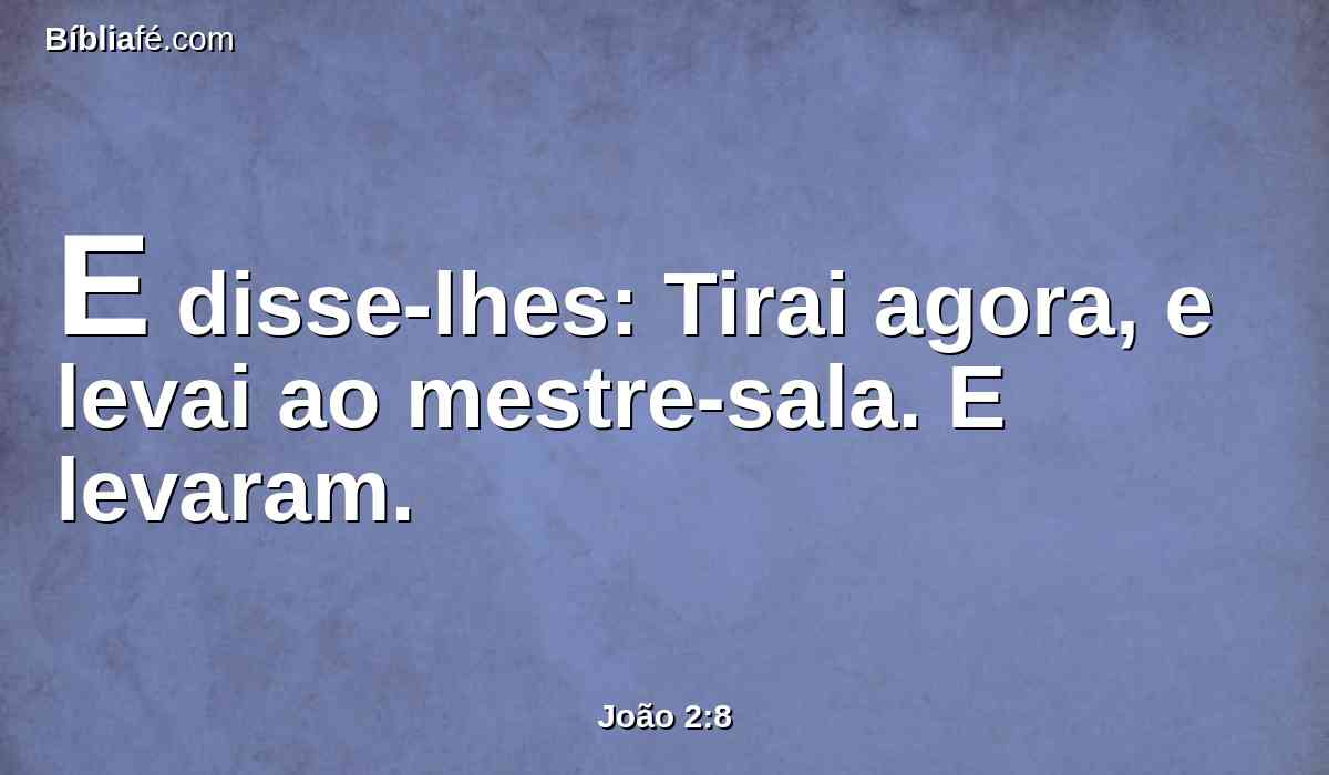 E disse-lhes: Tirai agora, e levai ao mestre-sala. E levaram.