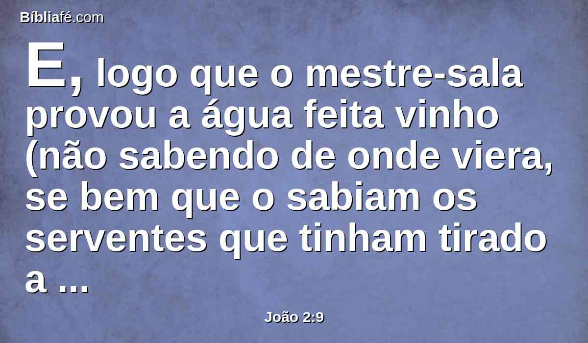 E, logo que o mestre-sala provou a água feita vinho (não sabendo de onde viera, se bem que o sabiam os serventes que tinham tirado a água), chamou o mestre-sala ao esposo,