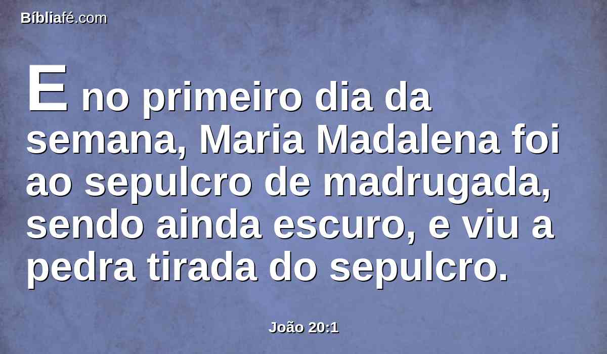 E no primeiro dia da semana, Maria Madalena foi ao sepulcro de madrugada, sendo ainda escuro, e viu a pedra tirada do sepulcro.