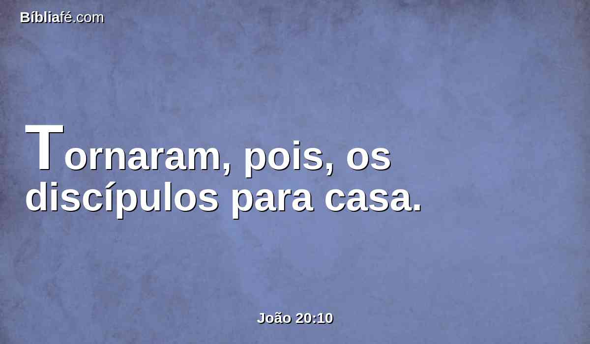 Tornaram, pois, os discípulos para casa.