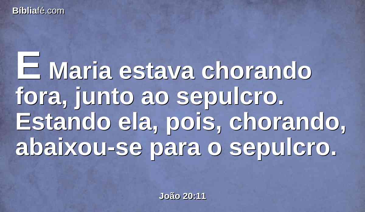 E Maria estava chorando fora, junto ao sepulcro. Estando ela, pois, chorando, abaixou-se para o sepulcro.
