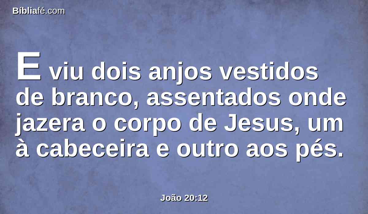 E viu dois anjos vestidos de branco, assentados onde jazera o corpo de Jesus, um à cabeceira e outro aos pés.