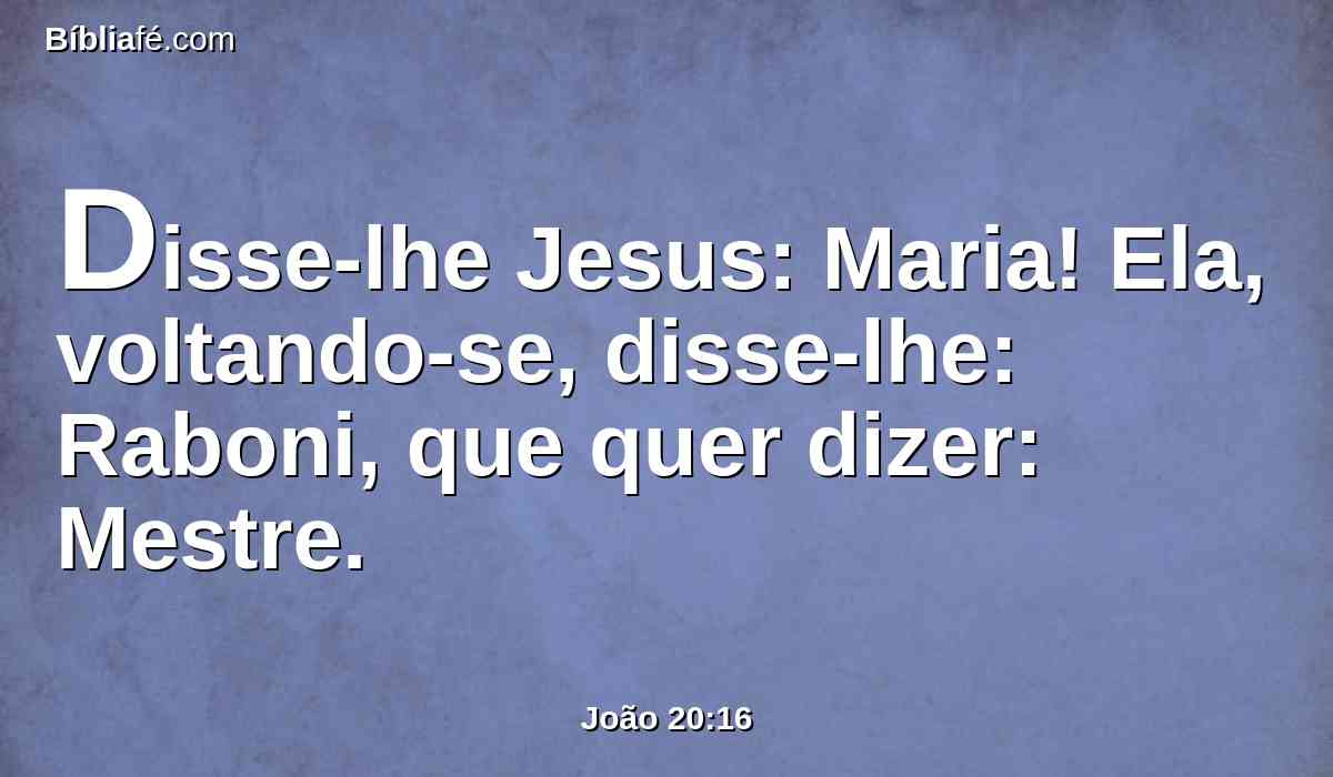 Disse-lhe Jesus: Maria! Ela, voltando-se, disse-lhe: Raboni, que quer dizer: Mestre.