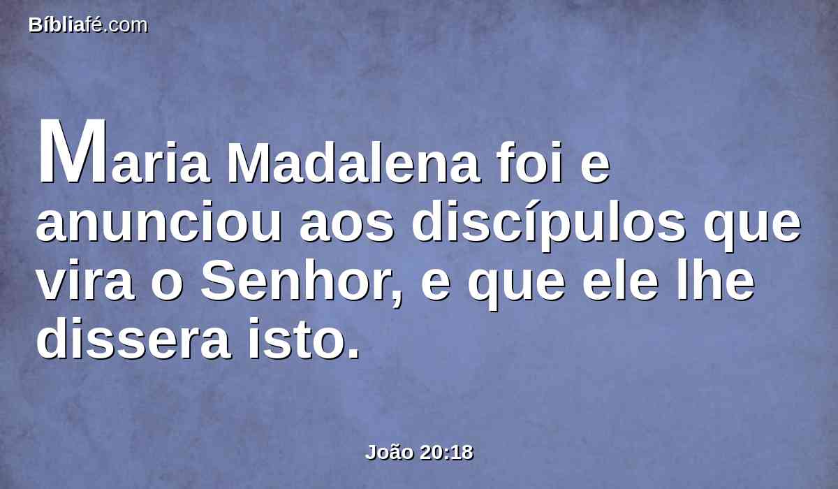 Maria Madalena foi e anunciou aos discípulos que vira o Senhor, e que ele lhe dissera isto.