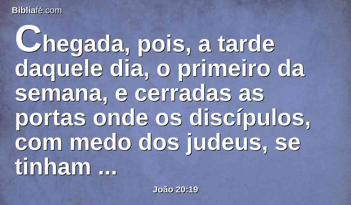 Chegada, pois, a tarde daquele dia, o primeiro da semana, e cerradas as portas onde os discípulos, com medo dos judeus, se tinham ajuntado, chegou Jesus, e pôs-se no meio, e disse-lhes: Paz seja convosco.