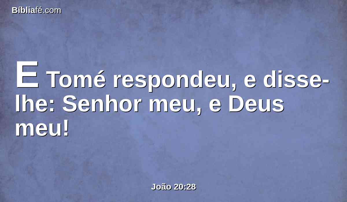 E Tomé respondeu, e disse-lhe: Senhor meu, e Deus meu!