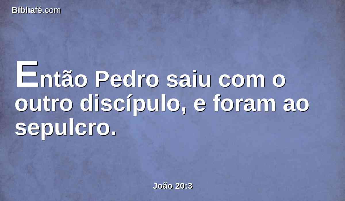 Então Pedro saiu com o outro discípulo, e foram ao sepulcro.