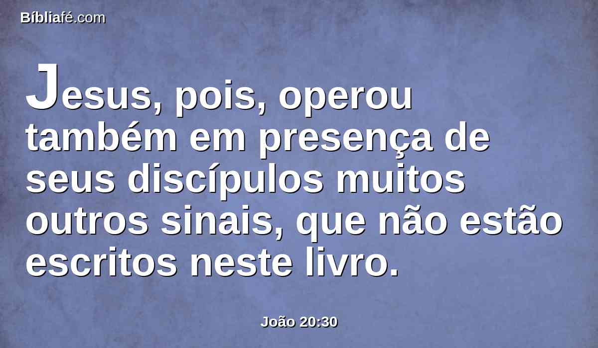 Jesus, pois, operou também em presença de seus discípulos muitos outros sinais, que não estão escritos neste livro.
