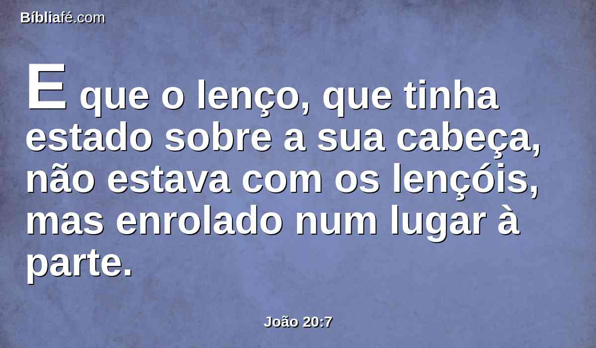 E que o lenço, que tinha estado sobre a sua cabeça, não estava com os lençóis, mas enrolado num lugar à parte.