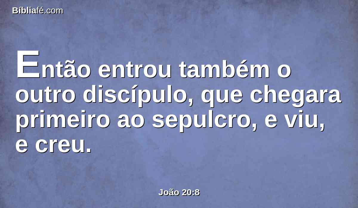 Então entrou também o outro discípulo, que chegara primeiro ao sepulcro, e viu, e creu.