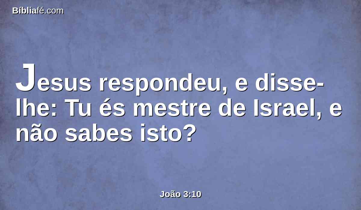 Jesus respondeu, e disse-lhe: Tu és mestre de Israel, e não sabes isto?