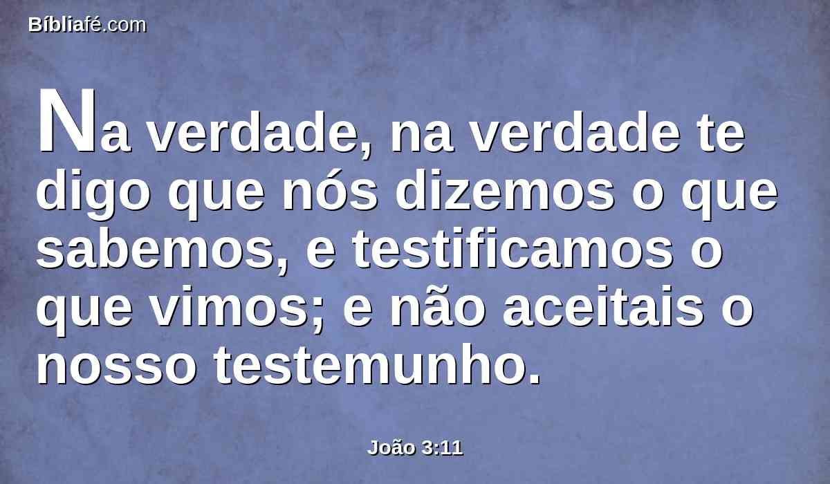 Na verdade, na verdade te digo que nós dizemos o que sabemos, e testificamos o que vimos; e não aceitais o nosso testemunho.