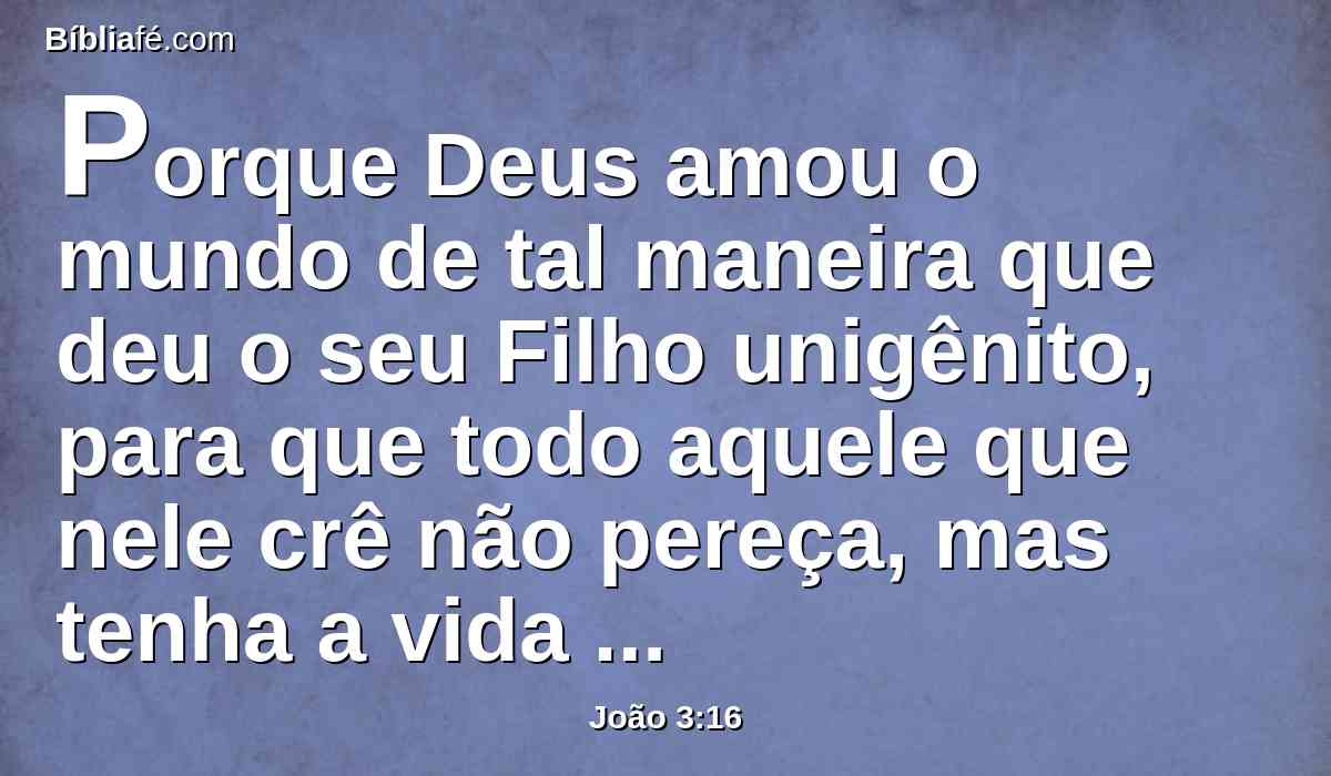 Porque Deus amou o mundo de tal maneira que deu o seu Filho unigênito, para que todo aquele que nele crê não pereça, mas tenha a vida eterna.
