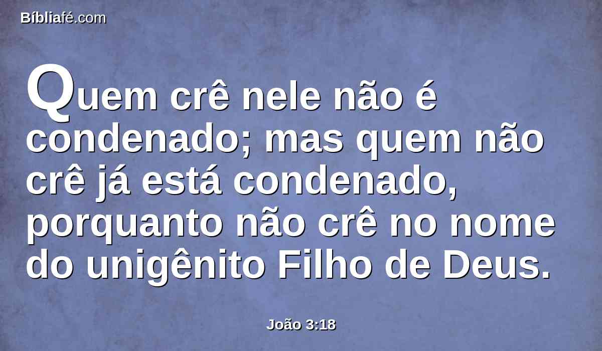 Quem crê nele não é condenado; mas quem não crê já está condenado, porquanto não crê no nome do unigênito Filho de Deus.