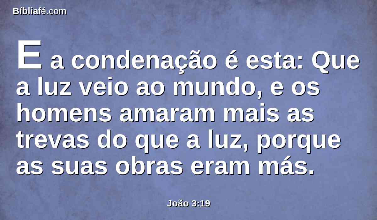 E a condenação é esta: Que a luz veio ao mundo, e os homens amaram mais as trevas do que a luz, porque as suas obras eram más.