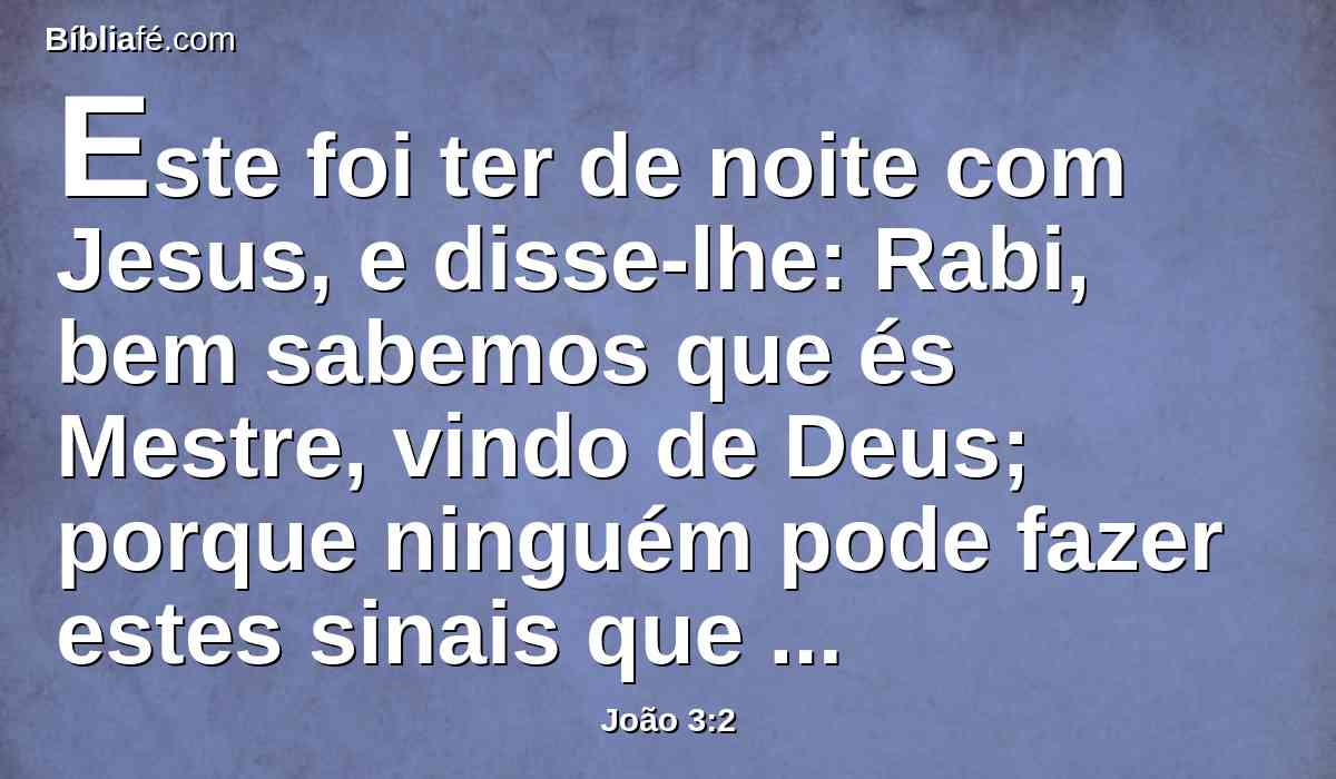 Este foi ter de noite com Jesus, e disse-lhe: Rabi, bem sabemos que és Mestre, vindo de Deus; porque ninguém pode fazer estes sinais que tu fazes, se Deus não for com ele.