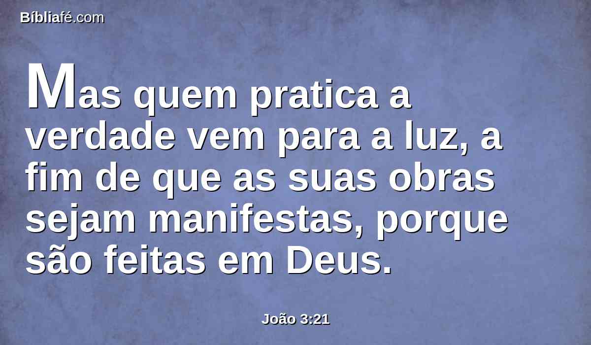 Mas quem pratica a verdade vem para a luz, a fim de que as suas obras sejam manifestas, porque são feitas em Deus.