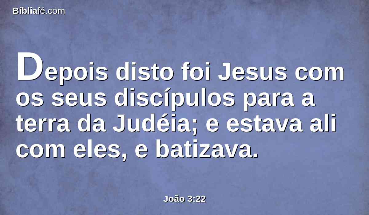 Depois disto foi Jesus com os seus discípulos para a terra da Judéia; e estava ali com eles, e batizava.