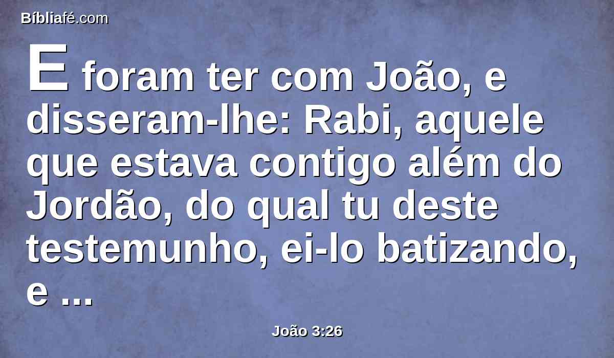 E foram ter com João, e disseram-lhe: Rabi, aquele que estava contigo além do Jordão, do qual tu deste testemunho, ei-lo batizando, e todos vão ter com ele.