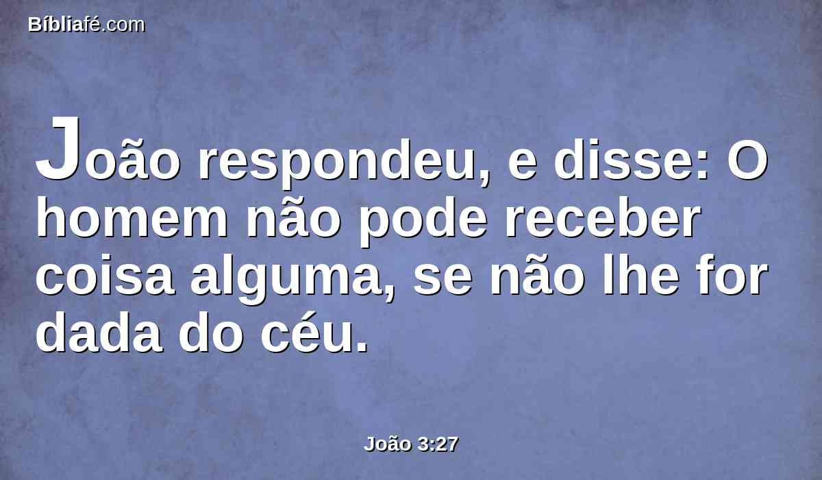 João respondeu, e disse: O homem não pode receber coisa alguma, se não lhe for dada do céu.