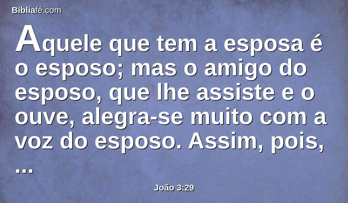 Aquele que tem a esposa é o esposo; mas o amigo do esposo, que lhe assiste e o ouve, alegra-se muito com a voz do esposo. Assim, pois, já este meu gozo está cumprido.