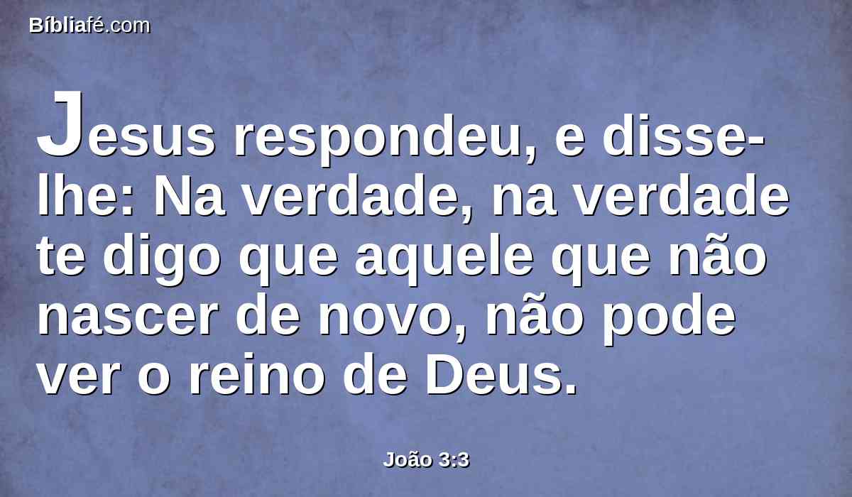 Jesus respondeu, e disse-lhe: Na verdade, na verdade te digo que aquele que não nascer de novo, não pode ver o reino de Deus.