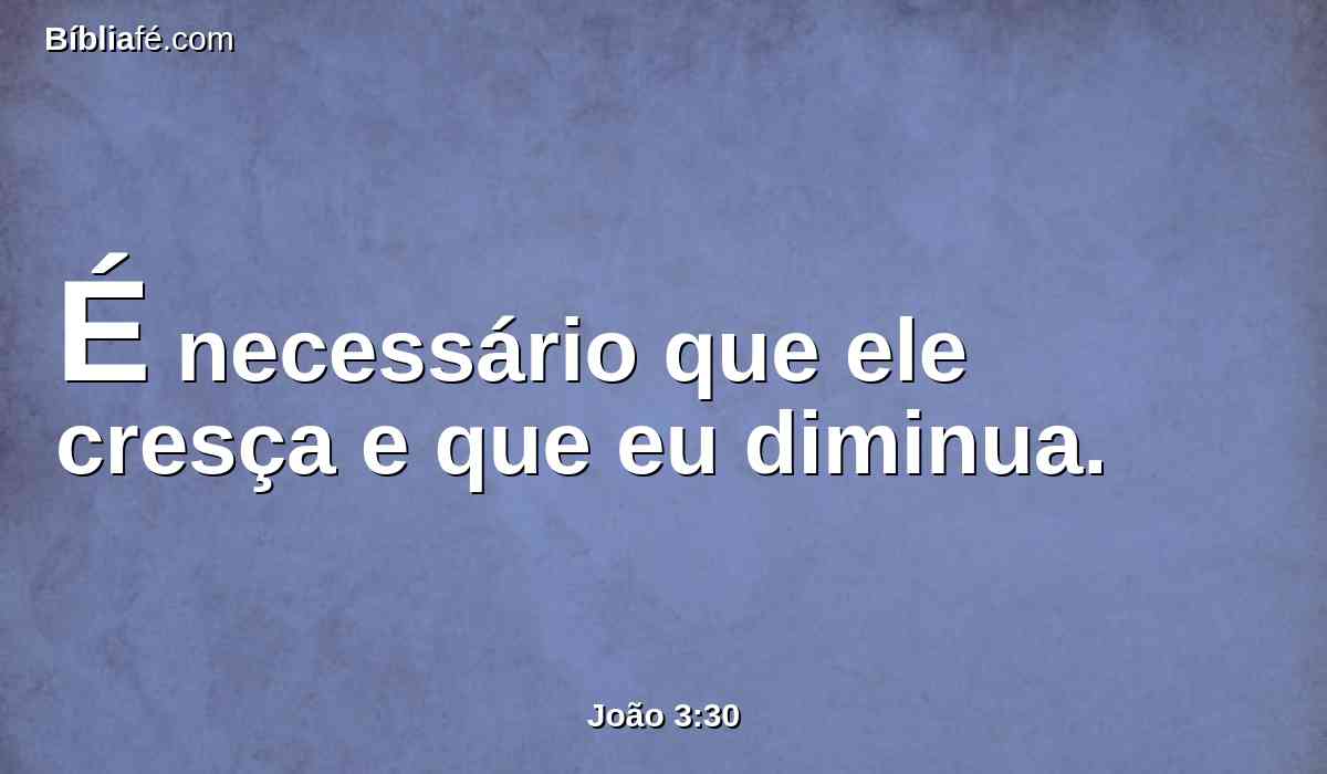É necessário que ele cresça e que eu diminua.