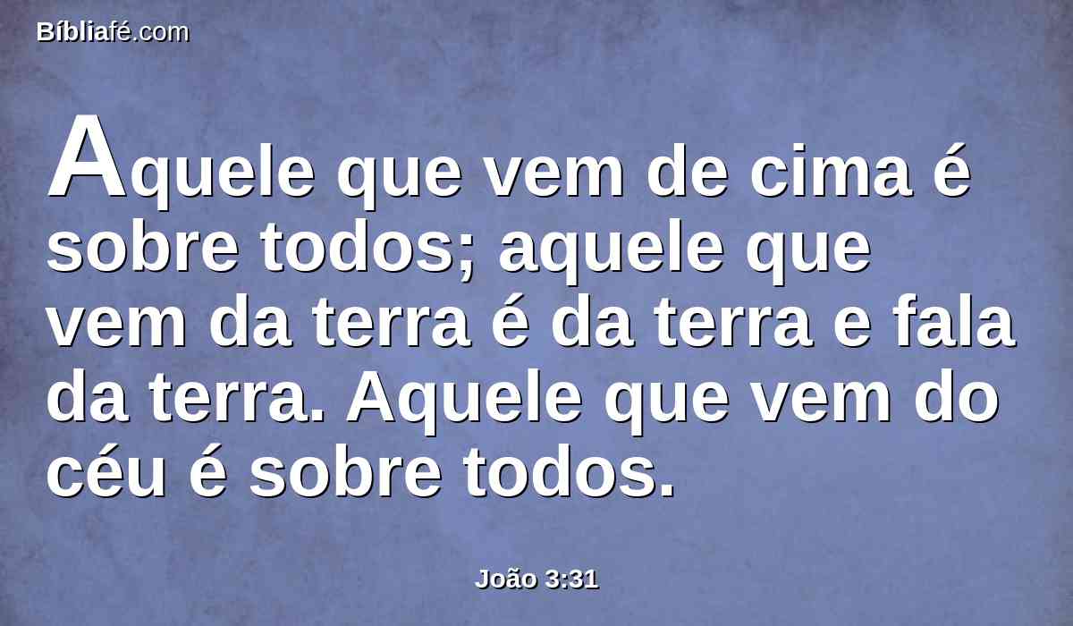 Aquele que vem de cima é sobre todos; aquele que vem da terra é da terra e fala da terra. Aquele que vem do céu é sobre todos.