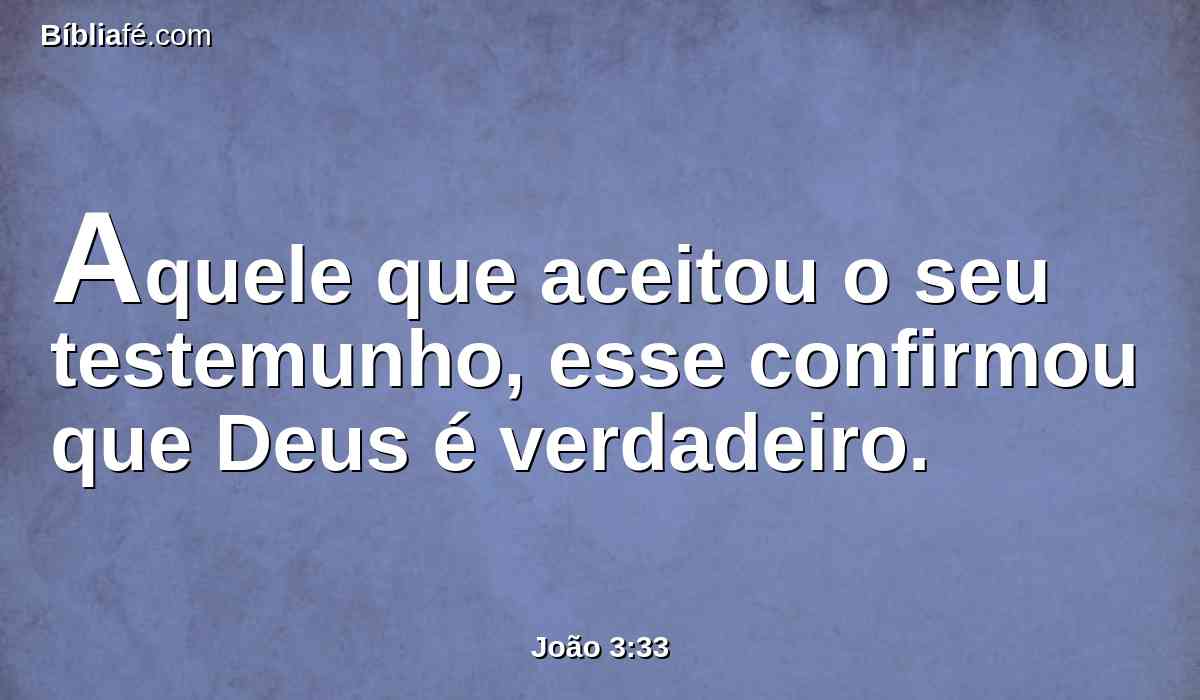 Aquele que aceitou o seu testemunho, esse confirmou que Deus é verdadeiro.