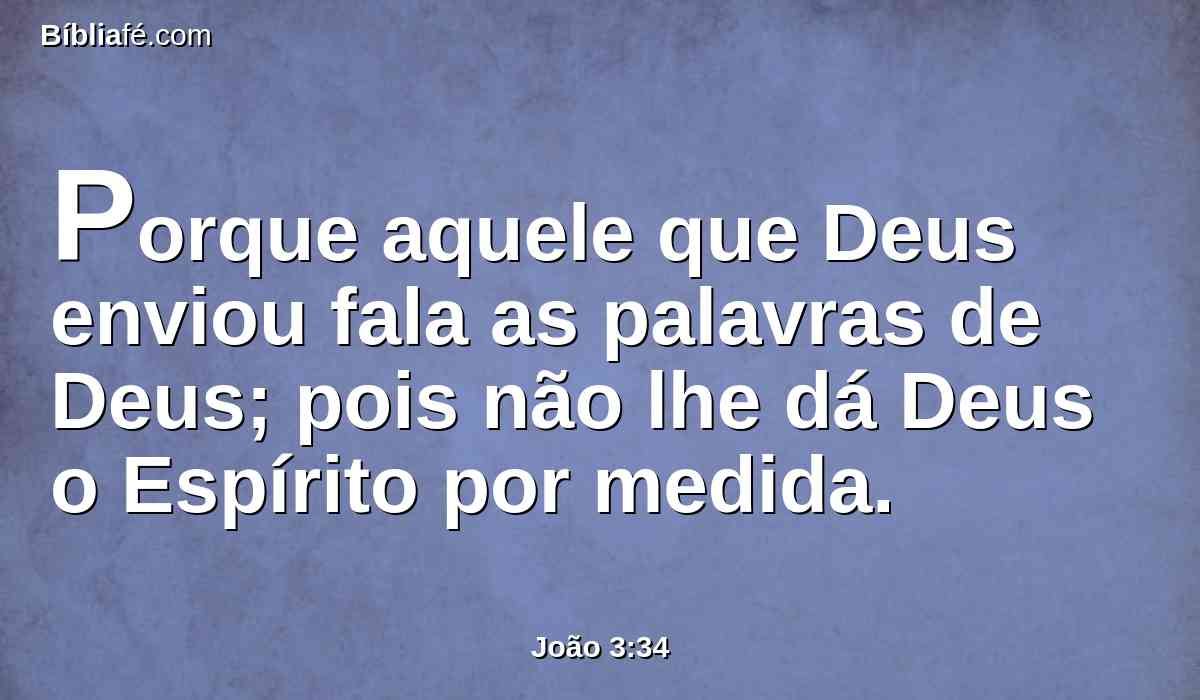 Porque aquele que Deus enviou fala as palavras de Deus; pois não lhe dá Deus o Espírito por medida.