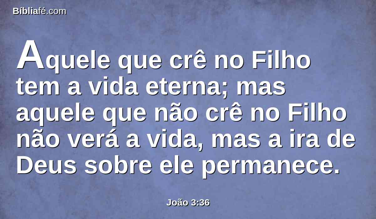 Aquele que crê no Filho tem a vida eterna; mas aquele que não crê no Filho não verá a vida, mas a ira de Deus sobre ele permanece.